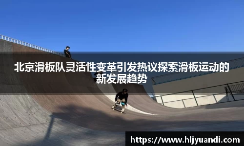 北京滑板队灵活性变革引发热议探索滑板运动的新发展趋势