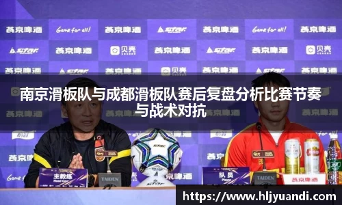 南京滑板队与成都滑板队赛后复盘分析比赛节奏与战术对抗