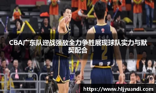 CBA广东队迎战强敌全力争胜展现球队实力与默契配合